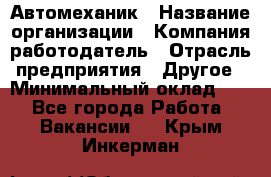 Автомеханик › Название организации ­ Компания-работодатель › Отрасль предприятия ­ Другое › Минимальный оклад ­ 1 - Все города Работа » Вакансии   . Крым,Инкерман